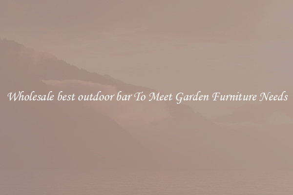 Wholesale best outdoor bar To Meet Garden Furniture Needs