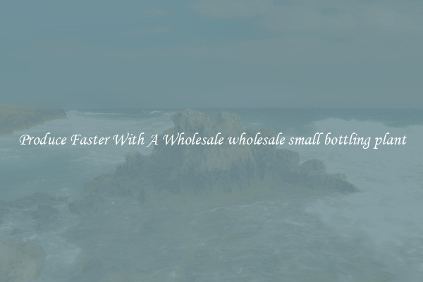 Produce Faster With A Wholesale wholesale small bottling plant