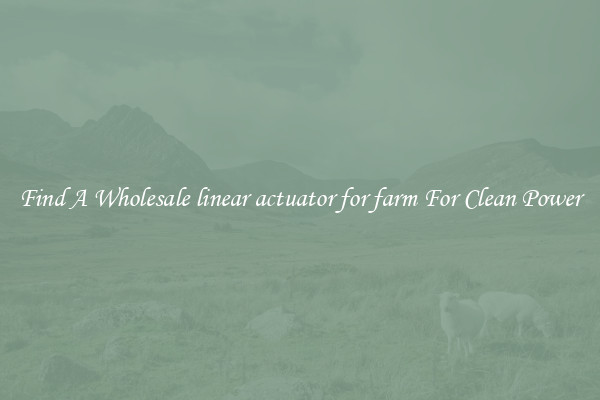 Find A Wholesale linear actuator for farm For Clean Power