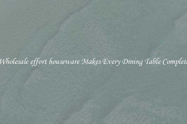 Wholesale effort houseware Makes Every Dining Table Complete