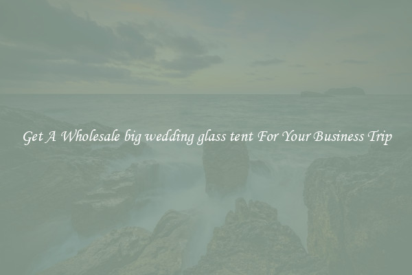Get A Wholesale big wedding glass tent For Your Business Trip