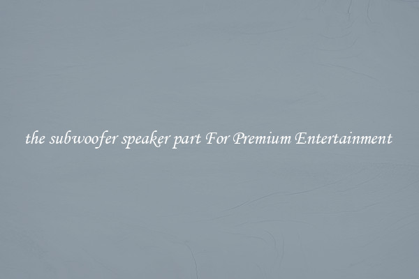 the subwoofer speaker part For Premium Entertainment 