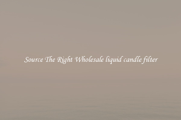 Source The Right Wholesale liquid candle filter