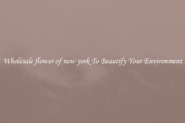 Wholesale flower of new york To Beautify Your Environment