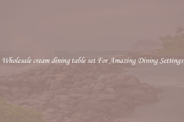 Wholesale cream dining table set For Amazing Dining Settings