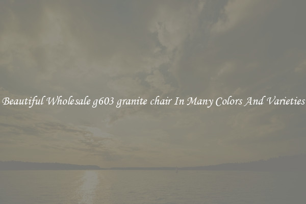 Beautiful Wholesale g603 granite chair In Many Colors And Varieties