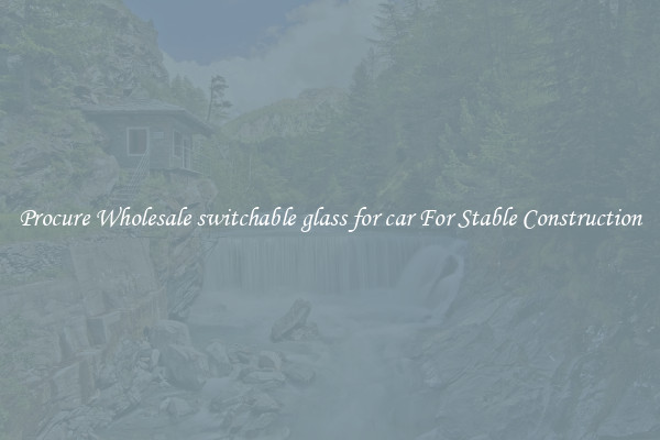 Procure Wholesale switchable glass for car For Stable Construction