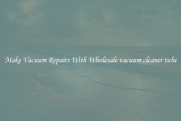 Make Vacuum Repairs With Wholesale vacuum cleaner tube