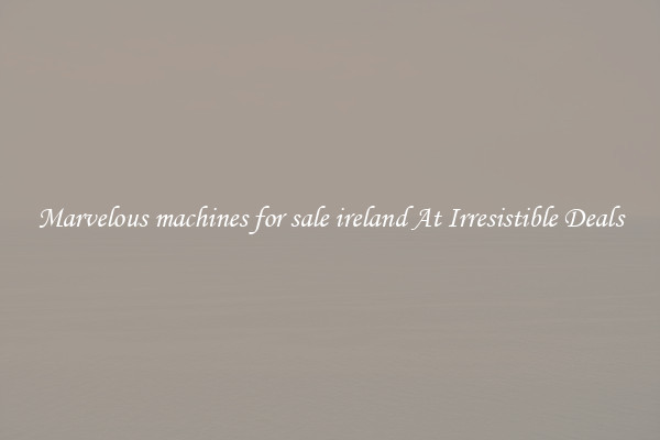 Marvelous machines for sale ireland At Irresistible Deals
