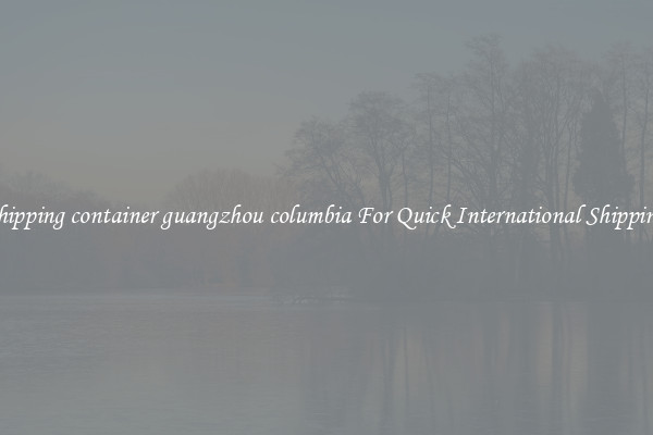 shipping container guangzhou columbia For Quick International Shipping