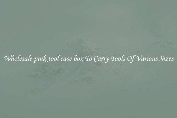 Wholesale pink tool case box To Carry Tools Of Various Sizes