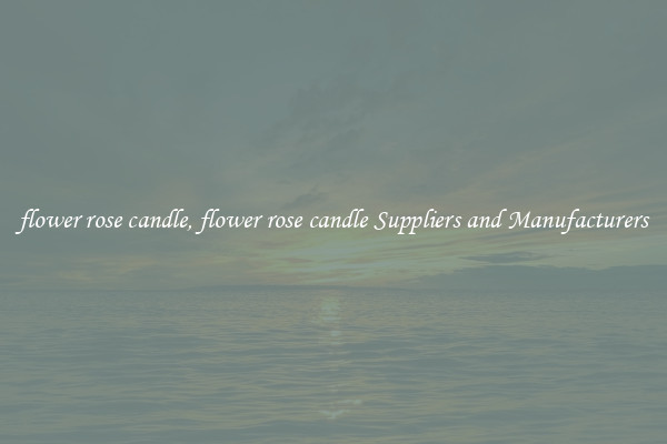 flower rose candle, flower rose candle Suppliers and Manufacturers