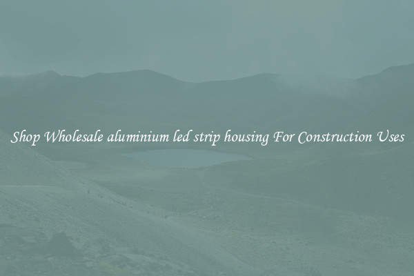 Shop Wholesale aluminium led strip housing For Construction Uses