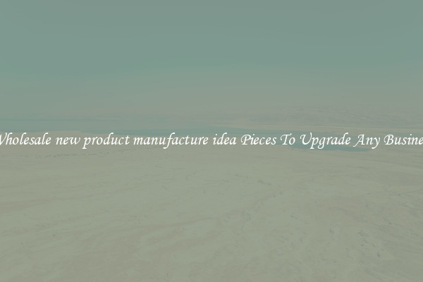 Wholesale new product manufacture idea Pieces To Upgrade Any Business