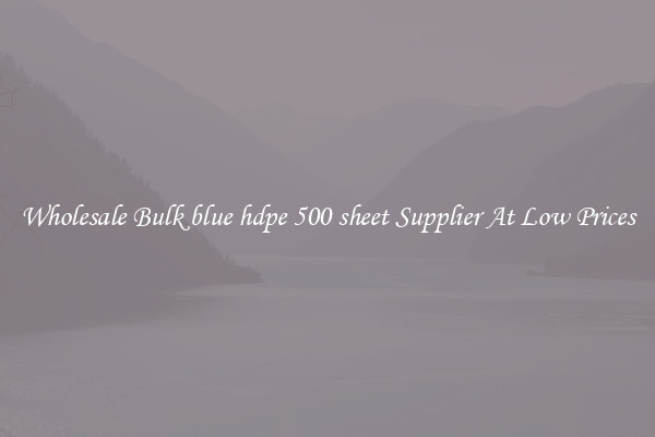 Wholesale Bulk blue hdpe 500 sheet Supplier At Low Prices