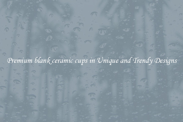 Premium blank ceramic cups in Unique and Trendy Designs
