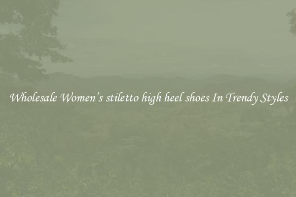 Wholesale Women’s stiletto high heel shoes In Trendy Styles