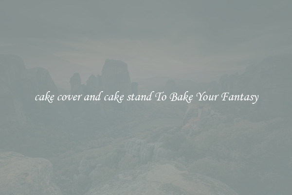 cake cover and cake stand To Bake Your Fantasy
