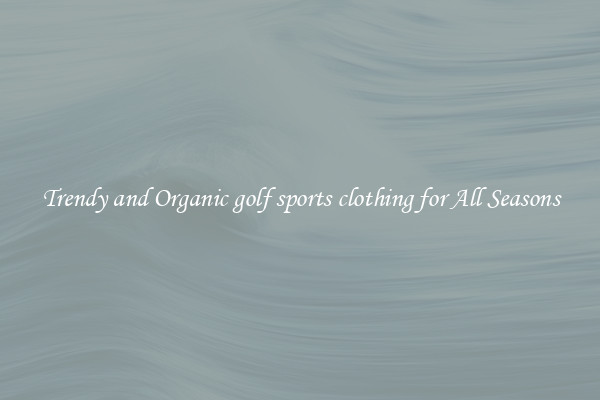Trendy and Organic golf sports clothing for All Seasons