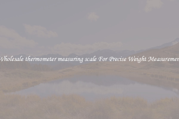 Wholesale thermometer measuring scale For Precise Weight Measurement