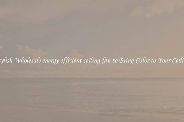 Stylish Wholesale energy efficient ceiling fan to Bring Color to Your Ceiling