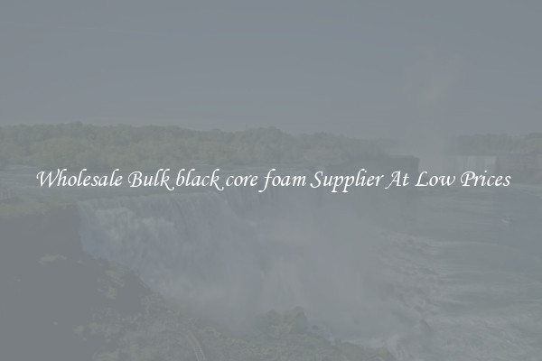Wholesale Bulk black core foam Supplier At Low Prices