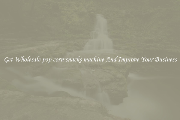 Get Wholesale pop corn snacks machine And Improve Your Business