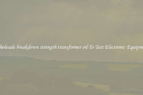 Wholesale breakdown strength transformer oil To Test Electronic Equipment