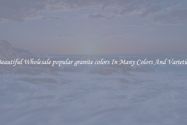 Beautiful Wholesale popular granite colors In Many Colors And Varieties