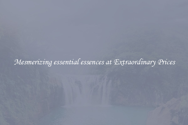 Mesmerizing essential essences at Extraordinary Prices