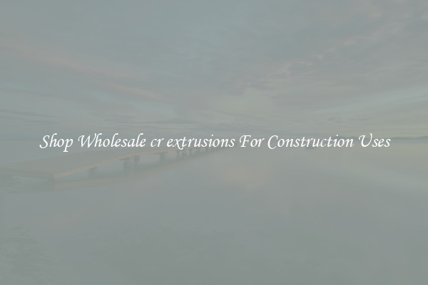 Shop Wholesale cr extrusions For Construction Uses
