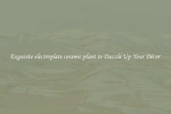 Exquisite electroplate ceramic plant to Dazzle Up Your Décor 