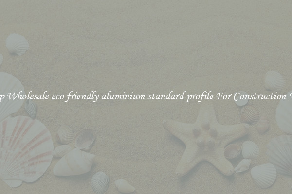 Shop Wholesale eco friendly aluminium standard profile For Construction Uses