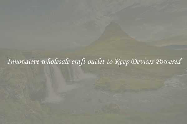 Innovative wholesale craft outlet to Keep Devices Powered