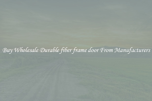 Buy Wholesale Durable fiber frame door From Manufacturers