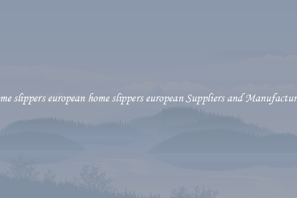 home slippers european home slippers european Suppliers and Manufacturers