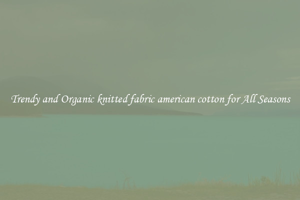 Trendy and Organic knitted fabric american cotton for All Seasons