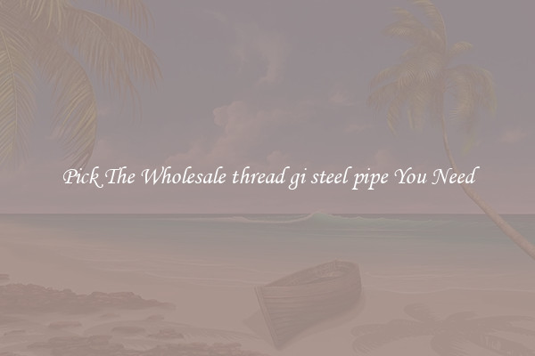 Pick The Wholesale thread gi steel pipe You Need