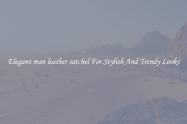 Elegant man leather satchel For Stylish And Trendy Looks