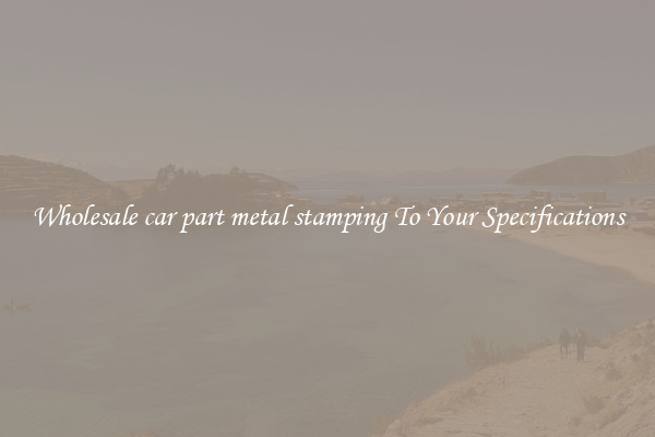 Wholesale car part metal stamping To Your Specifications